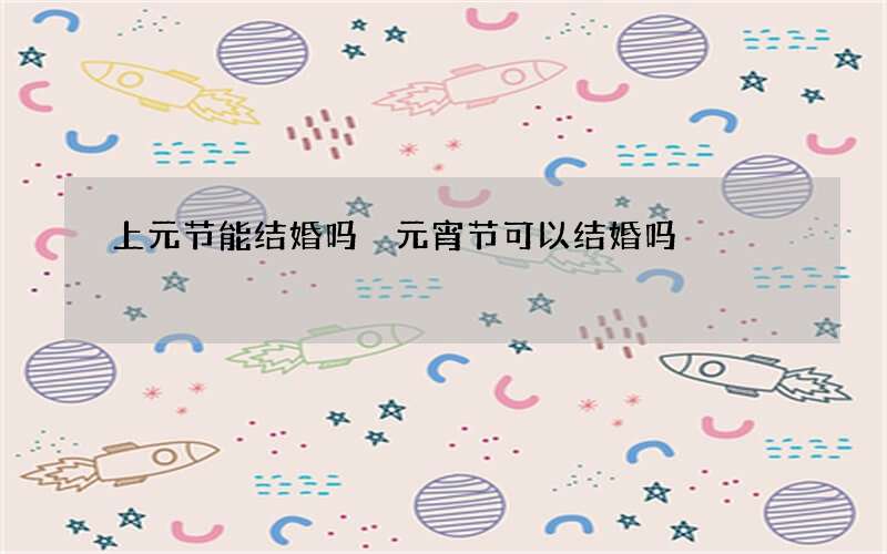 上元节能结婚吗 元宵节可以结婚吗